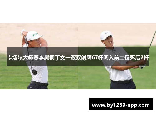 卡塔尔大师赛李昊桐丁文一双双射鹰67杆闯入前二仅落后2杆